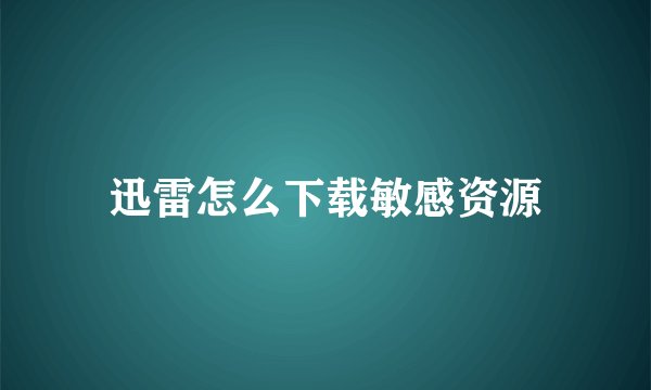 迅雷怎么下载敏感资源