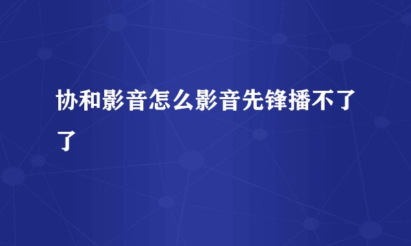 协和影音怎么影音先锋播不了了