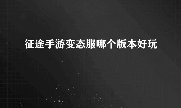 征途手游变态服哪个版本好玩