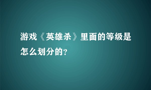 游戏《英雄杀》里面的等级是怎么划分的？