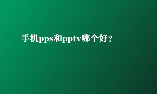手机pps和pptv哪个好？