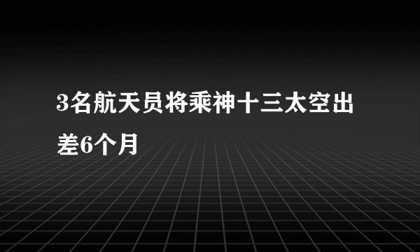 3名航天员将乘神十三太空出差6个月