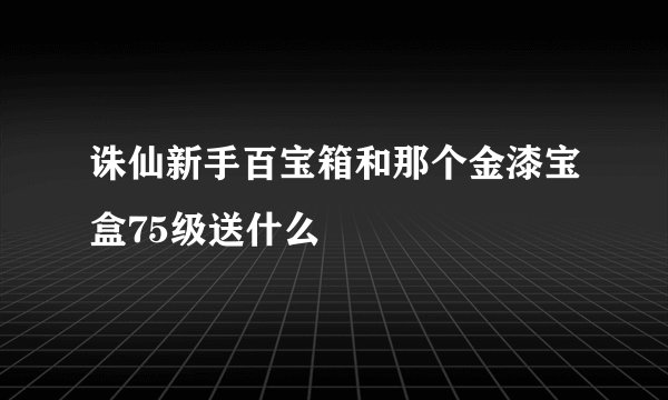 诛仙新手百宝箱和那个金漆宝盒75级送什么