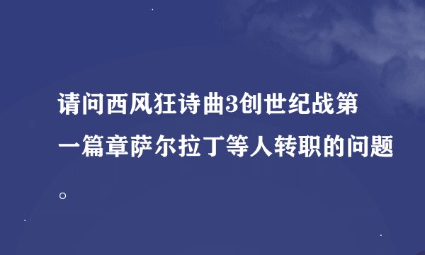 请问西风狂诗曲3创世纪战第一篇章萨尔拉丁等人转职的问题。