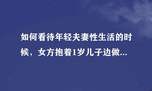 如何看待年轻夫妻性生活的时候，女方抱着1岁儿子边做边哄着睡觉？