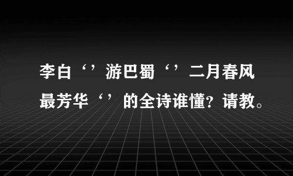 李白‘’游巴蜀‘’二月春风最芳华‘’的全诗谁懂？请教。