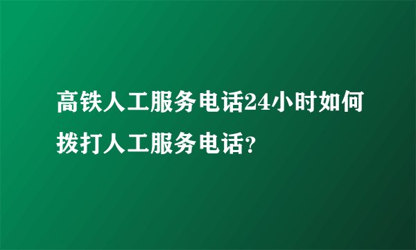 高铁人工服务电话24小时如何拨打人工服务电话？
