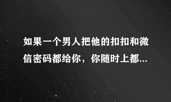 如果一个男人把他的扣扣和微信密码都给你，你随时上都可以，这证明什么啊？证明他爱自己吗？很爱吗？