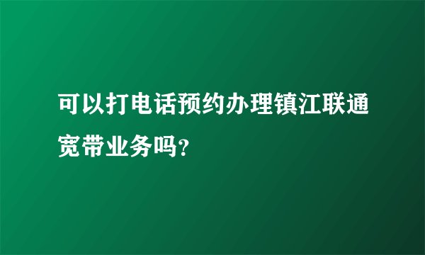 可以打电话预约办理镇江联通宽带业务吗？