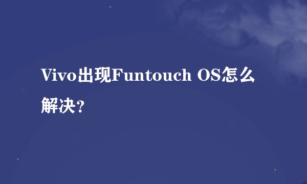 Vivo出现Funtouch OS怎么解决？