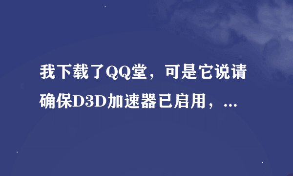 我下载了QQ堂，可是它说请确保D3D加速器已启用，究竟怎样启用QQ堂的D3D加速器呢？谢谢！
