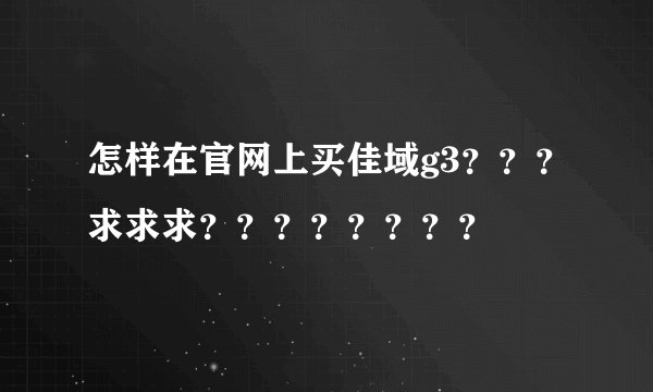 怎样在官网上买佳域g3？？？求求求？？？？？？？？