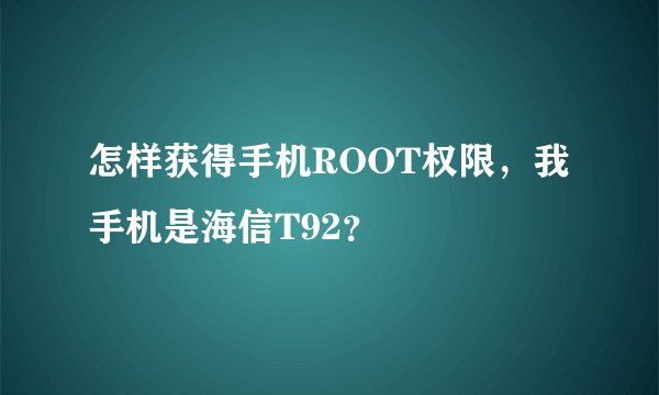 怎样获得手机ROOT权限，我手机是海信T92？