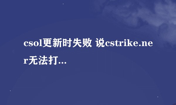 csol更新时失败 说cstrike.ner无法打开notanarfile