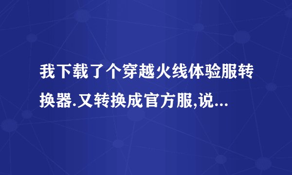 我下载了个穿越火线体验服转换器.又转换成官方服,说我的版本新,不能玩了,有没有什么办法啊,
