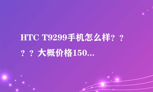HTC T9299手机怎么样？？？？大概价格1500左右，1.2的CPU，4.3的屏？？？