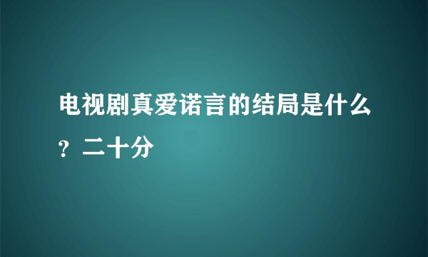 电视剧真爱诺言的结局是什么？二十分