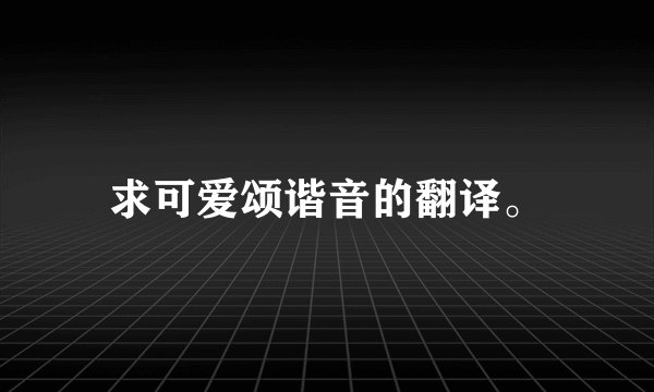 求可爱颂谐音的翻译。