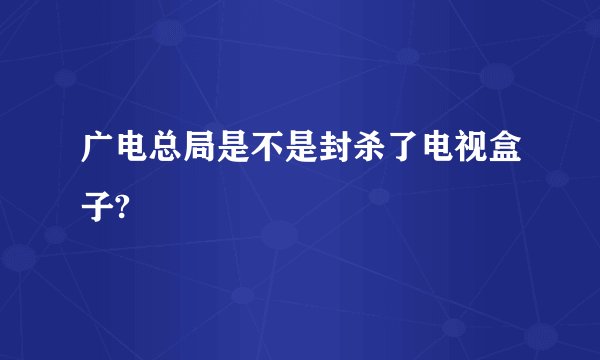 广电总局是不是封杀了电视盒子?