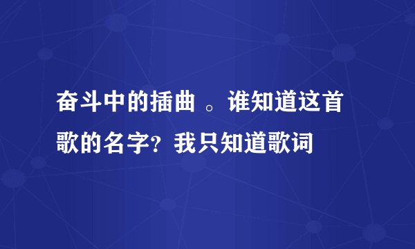 奋斗中的插曲 。谁知道这首歌的名字？我只知道歌词