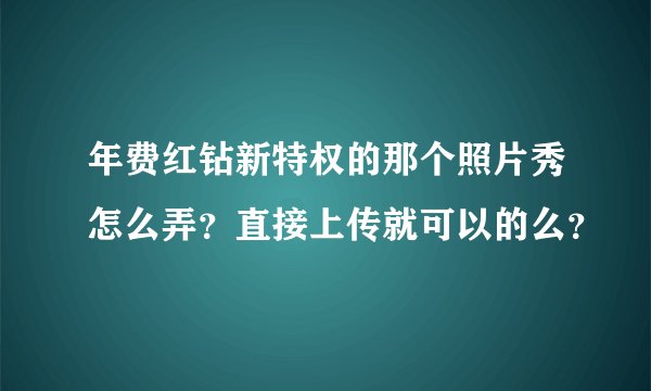 年费红钻新特权的那个照片秀怎么弄？直接上传就可以的么？