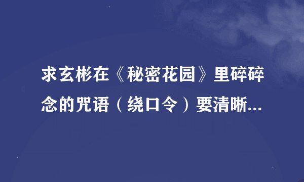 求玄彬在《秘密花园》里碎碎念的咒语（绕口令）要清晰版的无杂音的（ps:有其他的经典台词也可以发过来哦）