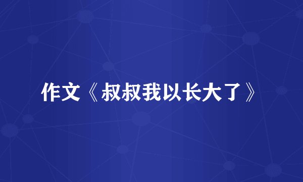作文《叔叔我以长大了》