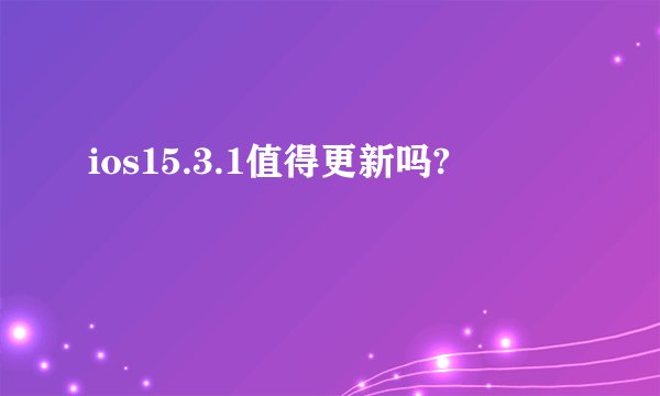 ios15.3.1值得更新吗?