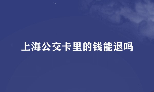 上海公交卡里的钱能退吗