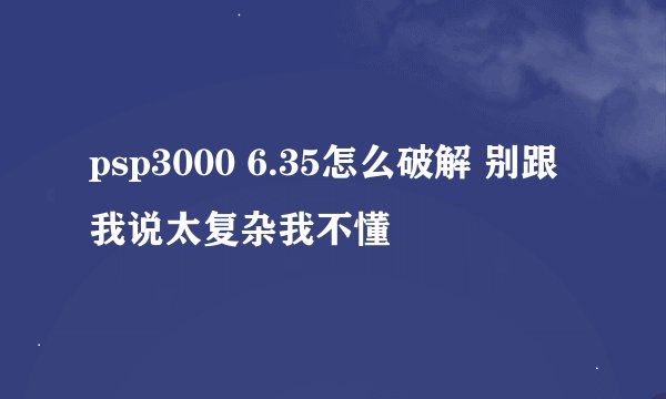 psp3000 6.35怎么破解 别跟我说太复杂我不懂