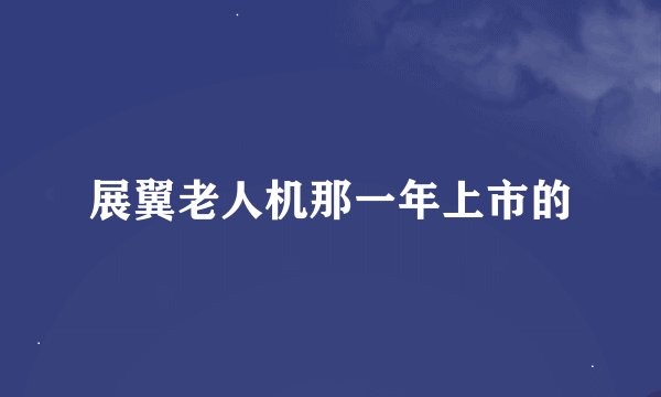 展翼老人机那一年上市的