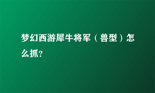 梦幻西游犀牛将军（兽型）怎么抓？