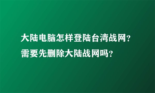 大陆电脑怎样登陆台湾战网？需要先删除大陆战网吗？