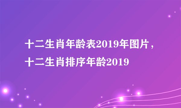 十二生肖年龄表2019年图片，十二生肖排序年龄2019