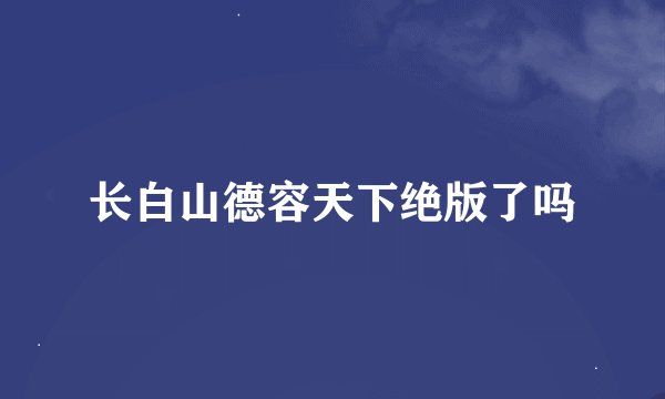 长白山德容天下绝版了吗