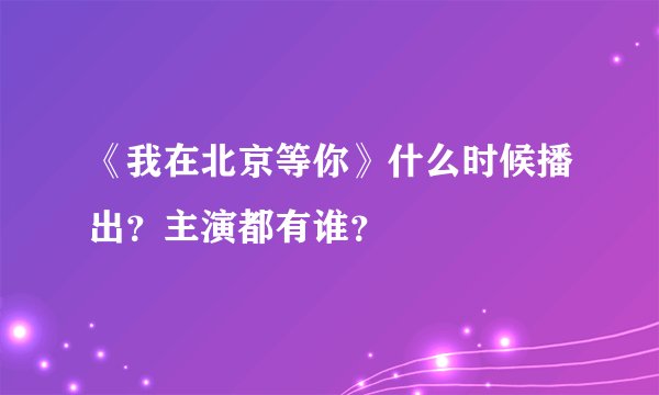 《我在北京等你》什么时候播出？主演都有谁？