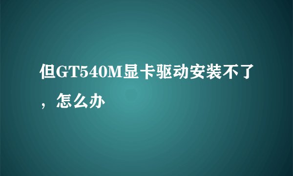 但GT540M显卡驱动安装不了，怎么办
