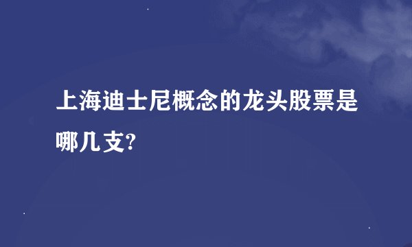 上海迪士尼概念的龙头股票是哪几支?
