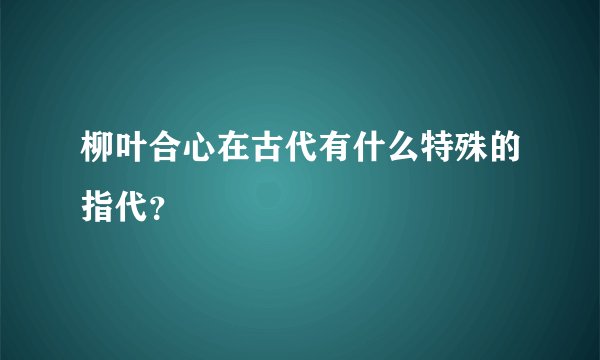 柳叶合心在古代有什么特殊的指代？