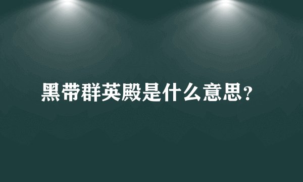 黑带群英殿是什么意思？