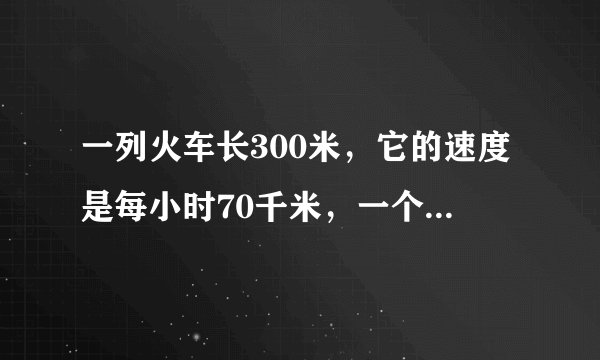 一列火车长300米，它的速度是每小时70千米，一个人与火车相向而行，全