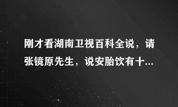 刚才看湖南卫视百科全说，请张镜原先生，说安胎饮有十三味药，哪十三味呢，没记住，有记下来的朋友吗？
