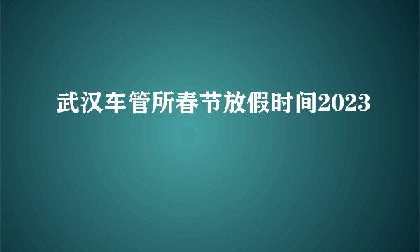 武汉车管所春节放假时间2023