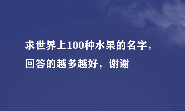 求世界上100种水果的名字，回答的越多越好，谢谢