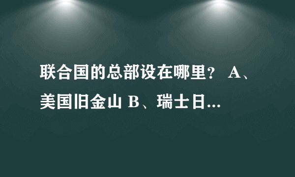 联合国的总部设在哪里？ A、美国旧金山 B、瑞士日内瓦 C、美国纽约 D、美国华盛顿