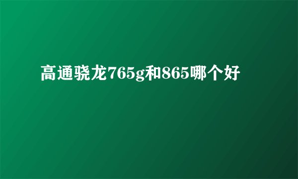 高通骁龙765g和865哪个好