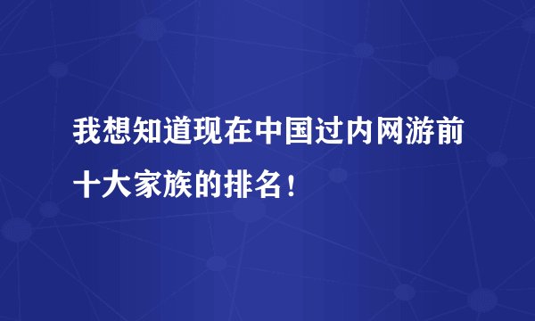 我想知道现在中国过内网游前十大家族的排名！