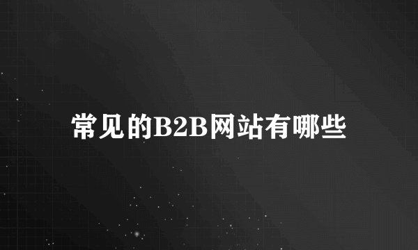 常见的B2B网站有哪些