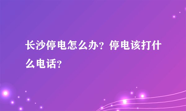 长沙停电怎么办？停电该打什么电话？