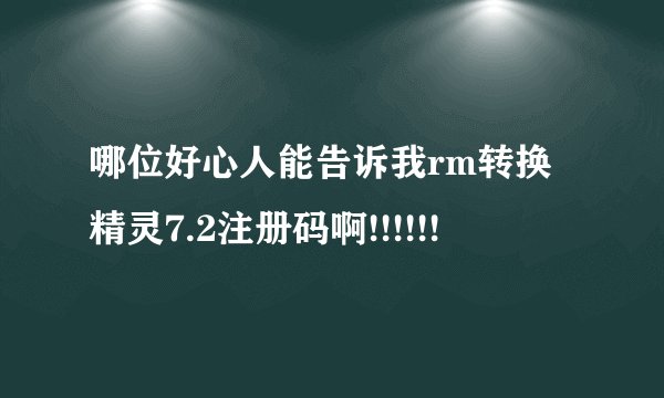哪位好心人能告诉我rm转换精灵7.2注册码啊!!!!!!